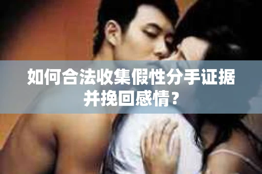 如何合法收集假性分手证据并挽回感情? 如何合法收集假性分手证据并挽回感情?