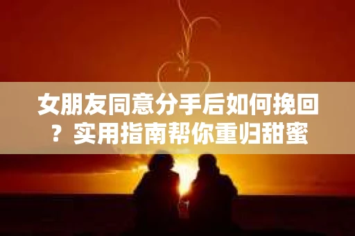 女朋友同意分手后如何挽回？实用指南帮你重归甜蜜