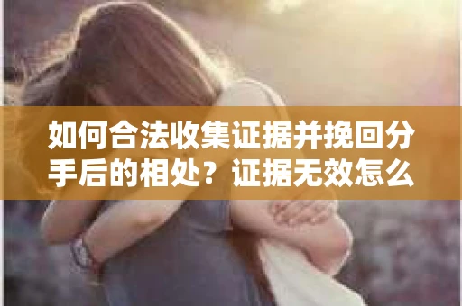 如何合法收集证据并挽回分手后的相处？证据无效怎么办？