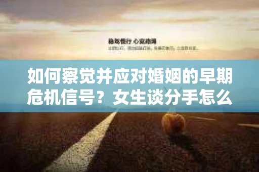 如何察觉并应对婚姻的早期危机信号？女生谈分手怎么挽回