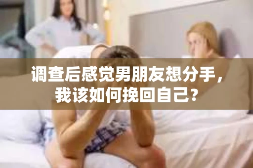 调查后感觉男朋友想分手，我该如何挽回自己？