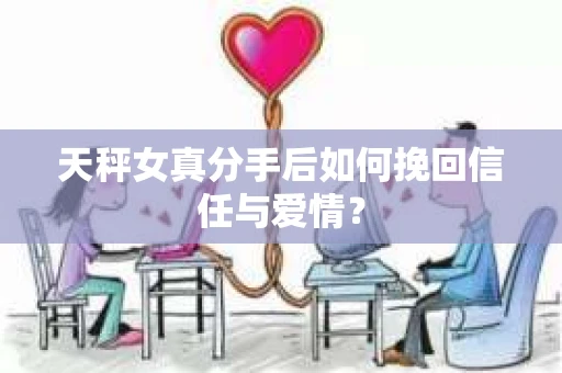 天秤女真分手后如何挽回信任与爱情？
