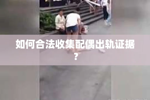 如何合法收集配偶出轨证据？