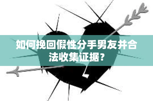如何挽回假性分手男友并合法收集证据？