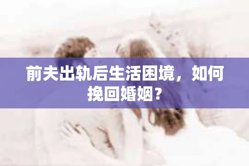 前夫出轨后生活困境，如何挽回婚姻？