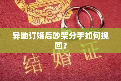 异地订婚后吵架分手如何挽回？