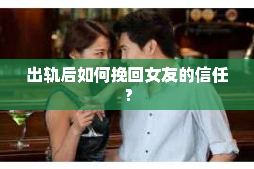 出轨后如何挽回女友的信任？