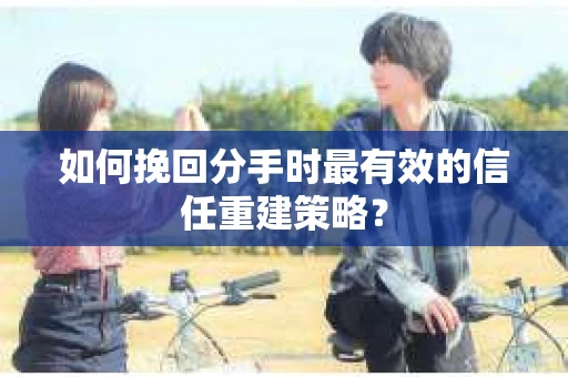 如何挽回分手时最有效的信任重建策略？
