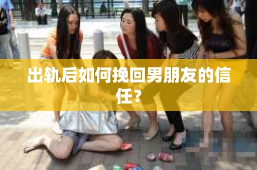 出轨后如何挽回男朋友的信任？