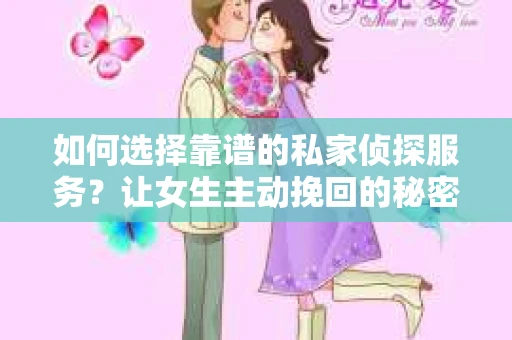 如何选择靠谱的私家侦探服务？让女生主动挽回的秘密武器怎么办？