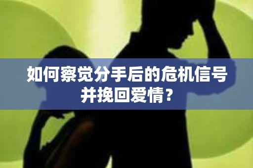 如何察觉分手后的危机信号并挽回爱情？