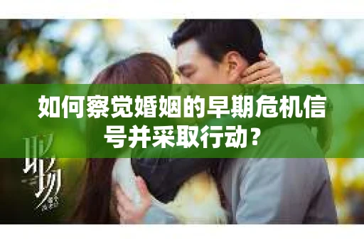 如何察觉婚姻的早期危机信号并采取行动？