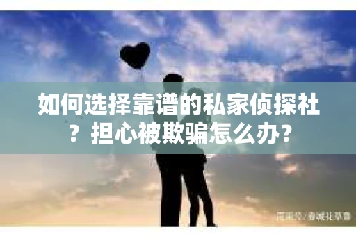 如何选择靠谱的私家侦探社？担心被欺骗怎么办？