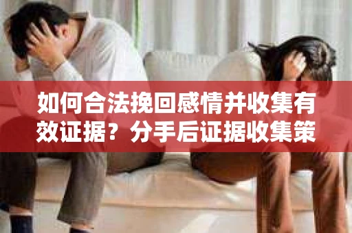 如何合法挽回感情并收集有效证据？分手后证据收集策略