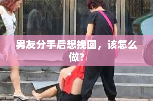 男友分手后想挽回，该怎么做？