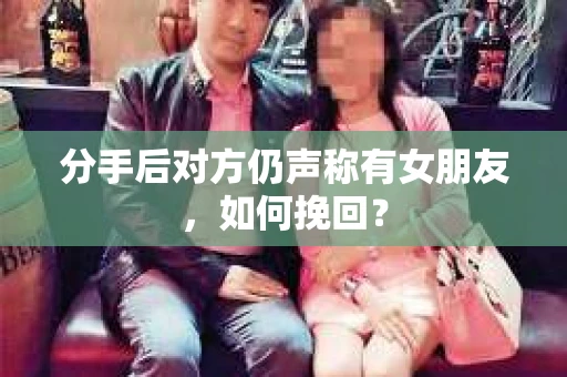 分手后对方仍声称有女朋友，如何挽回？