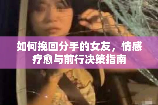 如何挽回分手的女友,情感疗愈与前行决策指南 如何挽回分手的女友,情感疗愈与前行决策指南