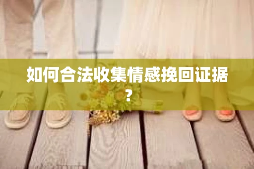 如何合法收集情感挽回证据？