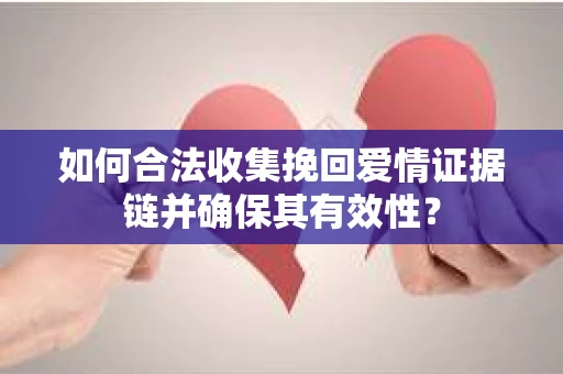 如何合法收集挽回爱情证据链并确保其有效性？
