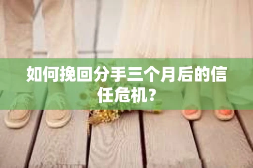 如何挽回分手三个月后的信任危机？