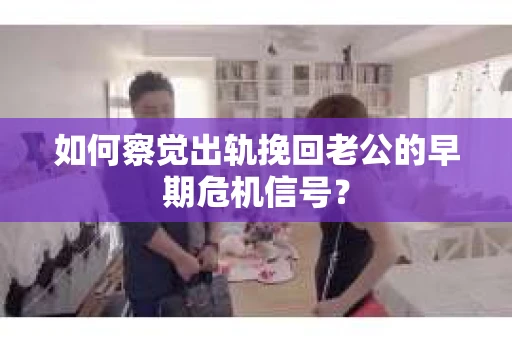 如何察觉出轨挽回老公的早期危机信号? 如何察觉出轨挽回老公的早期危机信号?