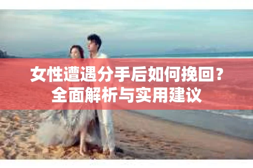 女性遭遇分手后如何挽回？全面解析与实用建议