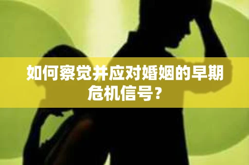 如何察觉并应对婚姻的早期危机信号？
