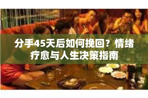 分手45天后如何挽回？情绪疗愈与人生决策指南