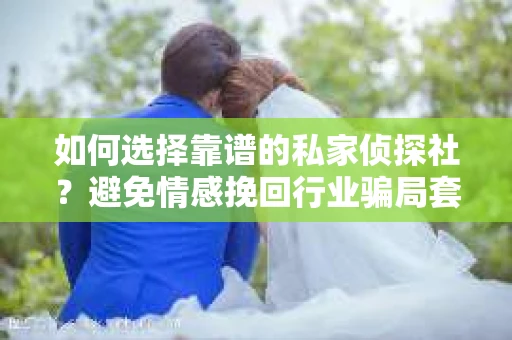 如何选择靠谱的私家侦探社？避免情感挽回行业骗局套路的实用指南