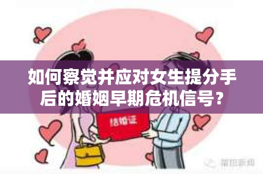 如何察觉并应对女生提分手后的婚姻早期危机信号？