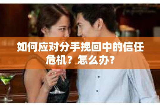 如何应对分手挽回中的信任危机？怎么办？