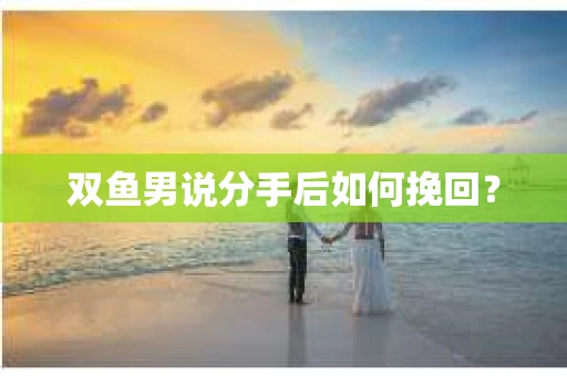 双鱼男说分手后如何挽回？