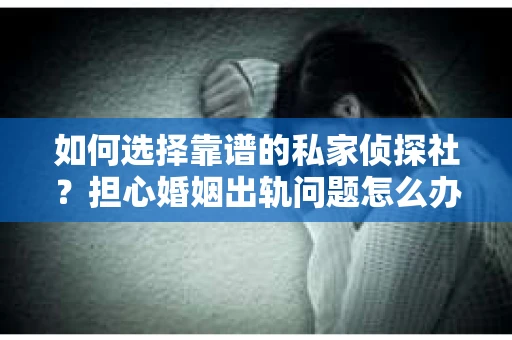 如何选择靠谱的私家侦探社?担心婚姻出轨问题怎么办? 如何选择靠谱的私家侦探社?担心婚姻出轨问题怎么办?
