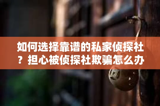 如何选择靠谱的私家侦探社？担心被侦探社欺骗怎么办？