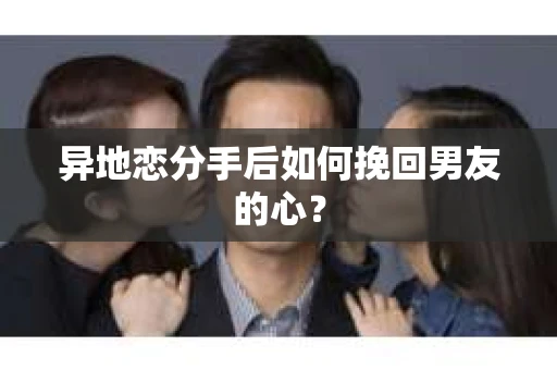 异地恋分手后如何挽回男友的心？