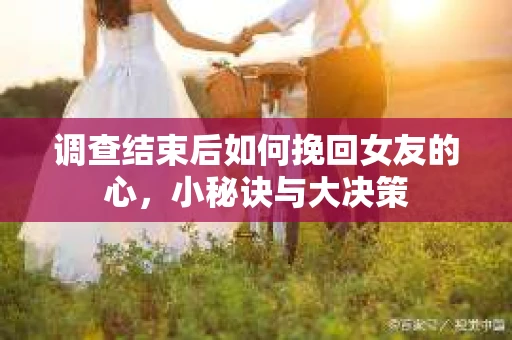 调查结束后如何挽回女友的心，小秘诀与大决策
