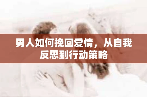男人如何挽回爱情，从自我反思到行动策略