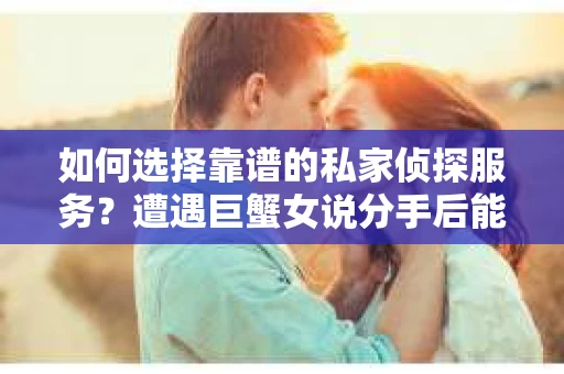 如何选择靠谱的私家侦探服务？遭遇巨蟹女说分手后能否挽回，侦探社能帮到你吗？