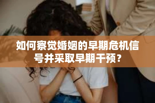 如何察觉婚姻的早期危机信号并采取早期干预? 如何察觉婚姻的早期危机信号并采取早期干预?