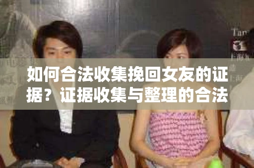 如何合法收集挽回女友的证据？证据收集与整理的合法策略怎么办？