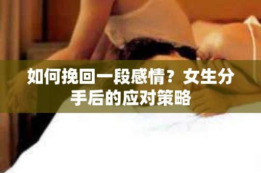 如何挽回一段感情？女生分手后的应对策略
