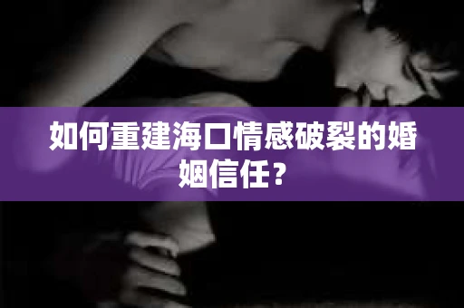 如何重建海口情感破裂的婚姻信任? 如何重建海口情感破裂的婚姻信任?