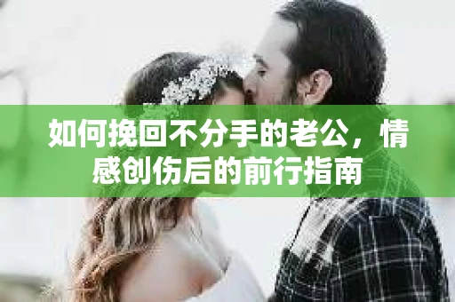 如何挽回不分手的老公，情感创伤后的前行指南