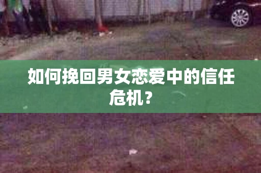 如何挽回男女恋爱中的信任危机？