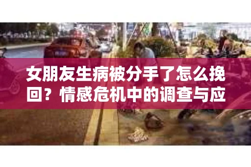 女朋友生病被分手了怎么挽回？情感危机中的调查与应对策略