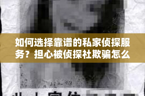 如何选择靠谱的私家侦探服务？担心被侦探社欺骗怎么办？