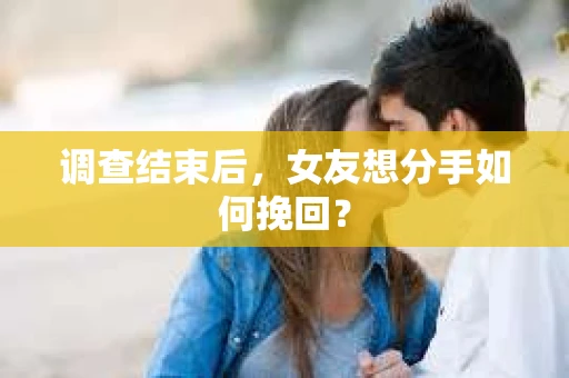 调查结束后，女友想分手如何挽回？
