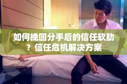如何挽回分手后的信任软肋？信任危机解决方案