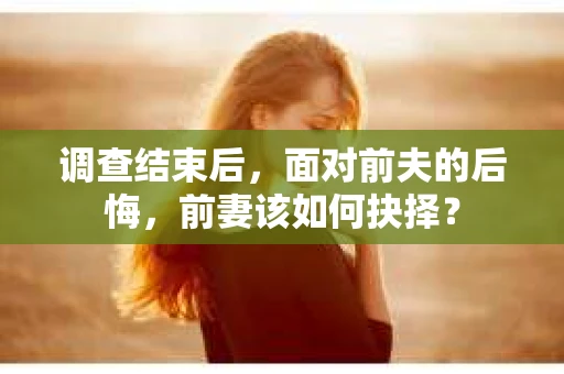 调查结束后，面对前夫的后悔，前妻该如何抉择？