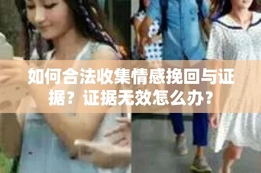 如何合法收集情感挽回与证据？证据无效怎么办？